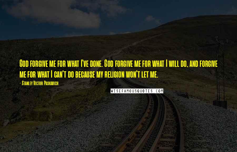 Stanley Victor Paskavich Quotes: God forgive me for what I've done. God forgive me for what I will do, and forgive me for what I can't do because my religion won't let me.