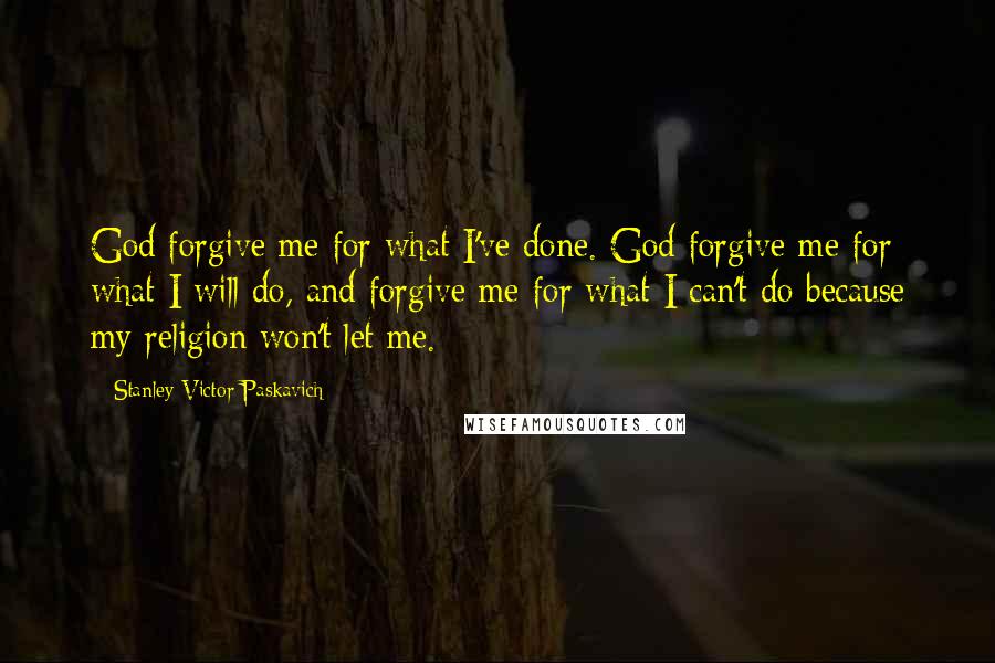 Stanley Victor Paskavich Quotes: God forgive me for what I've done. God forgive me for what I will do, and forgive me for what I can't do because my religion won't let me.