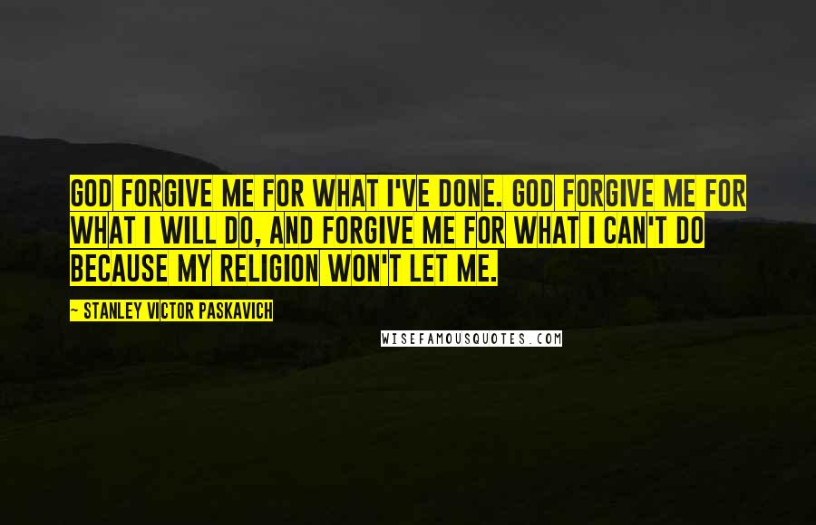 Stanley Victor Paskavich Quotes: God forgive me for what I've done. God forgive me for what I will do, and forgive me for what I can't do because my religion won't let me.