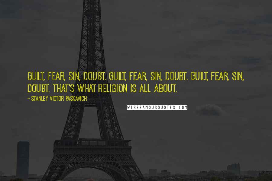 Stanley Victor Paskavich Quotes: Guilt, fear, sin, doubt. Guilt, fear, sin, doubt. Guilt, fear, sin, doubt. That's what religion is all about.