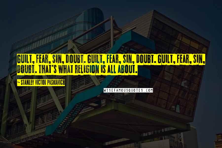 Stanley Victor Paskavich Quotes: Guilt, fear, sin, doubt. Guilt, fear, sin, doubt. Guilt, fear, sin, doubt. That's what religion is all about.