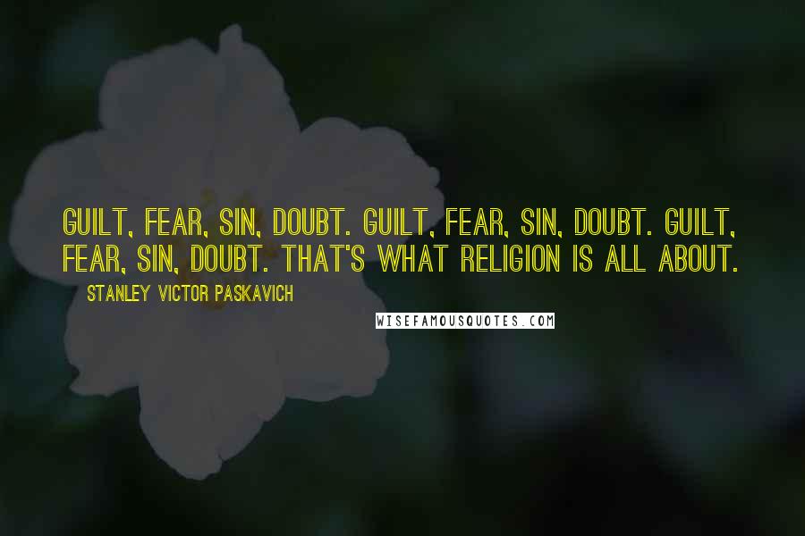 Stanley Victor Paskavich Quotes: Guilt, fear, sin, doubt. Guilt, fear, sin, doubt. Guilt, fear, sin, doubt. That's what religion is all about.