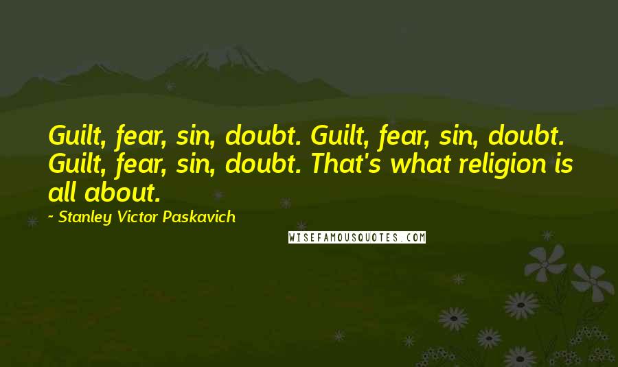 Stanley Victor Paskavich Quotes: Guilt, fear, sin, doubt. Guilt, fear, sin, doubt. Guilt, fear, sin, doubt. That's what religion is all about.