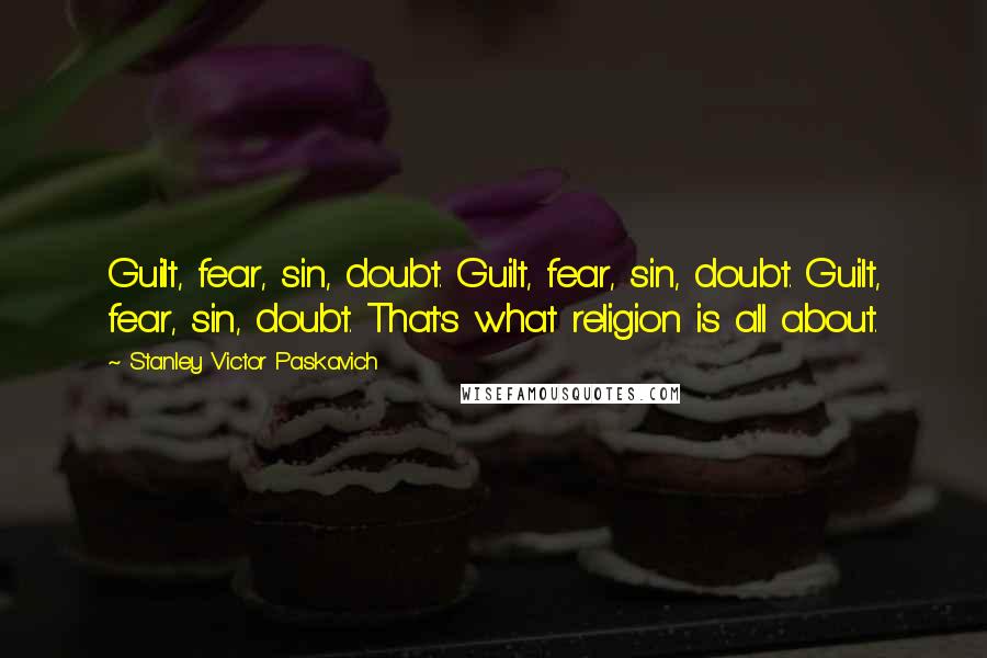 Stanley Victor Paskavich Quotes: Guilt, fear, sin, doubt. Guilt, fear, sin, doubt. Guilt, fear, sin, doubt. That's what religion is all about.