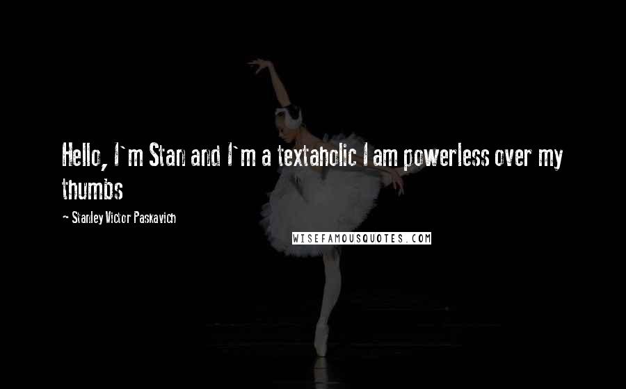 Stanley Victor Paskavich Quotes: Hello, I'm Stan and I'm a textaholic I am powerless over my thumbs