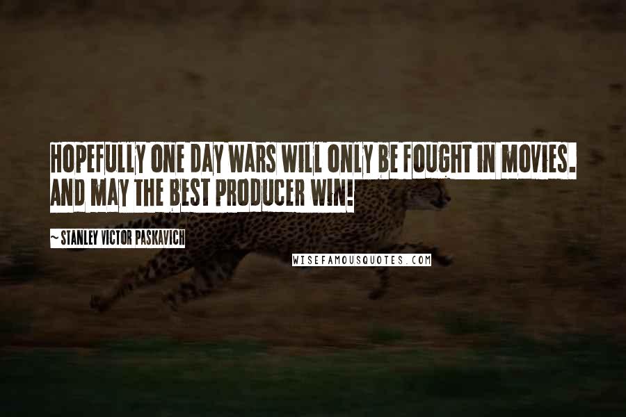 Stanley Victor Paskavich Quotes: Hopefully one day Wars will only be fought in movies. And may the best producer win!