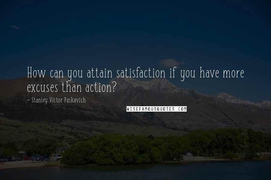 Stanley Victor Paskavich Quotes: How can you attain satisfaction if you have more excuses than action?