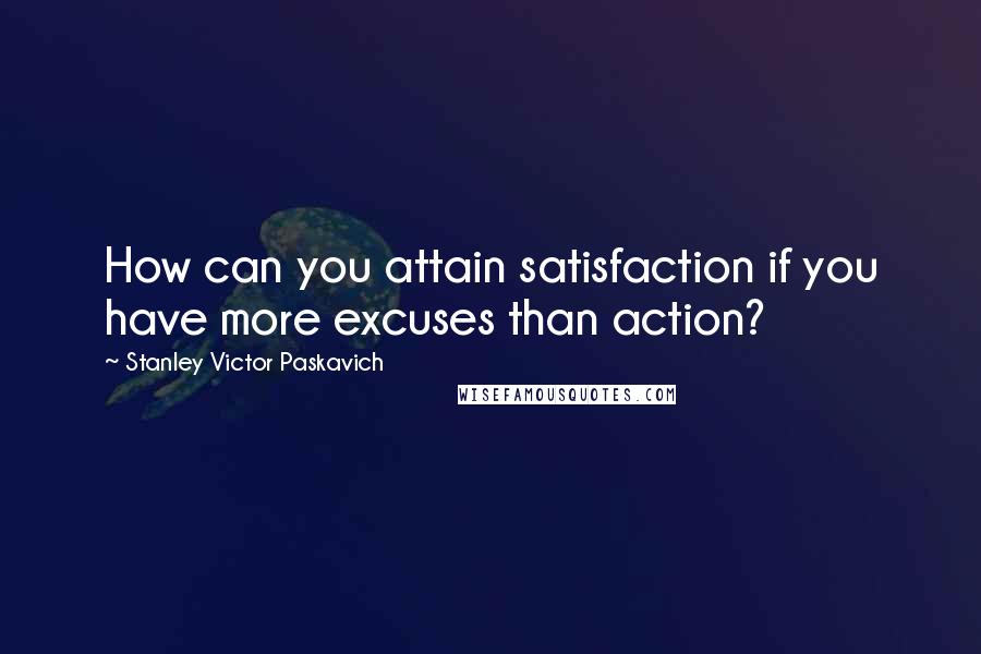 Stanley Victor Paskavich Quotes: How can you attain satisfaction if you have more excuses than action?