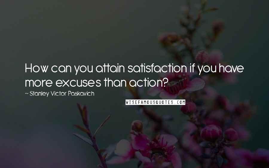 Stanley Victor Paskavich Quotes: How can you attain satisfaction if you have more excuses than action?