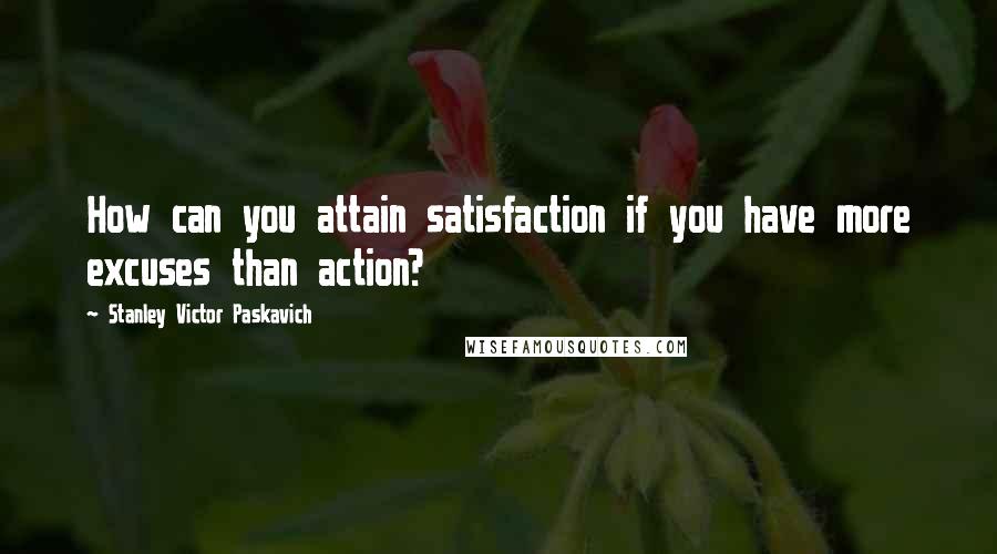 Stanley Victor Paskavich Quotes: How can you attain satisfaction if you have more excuses than action?