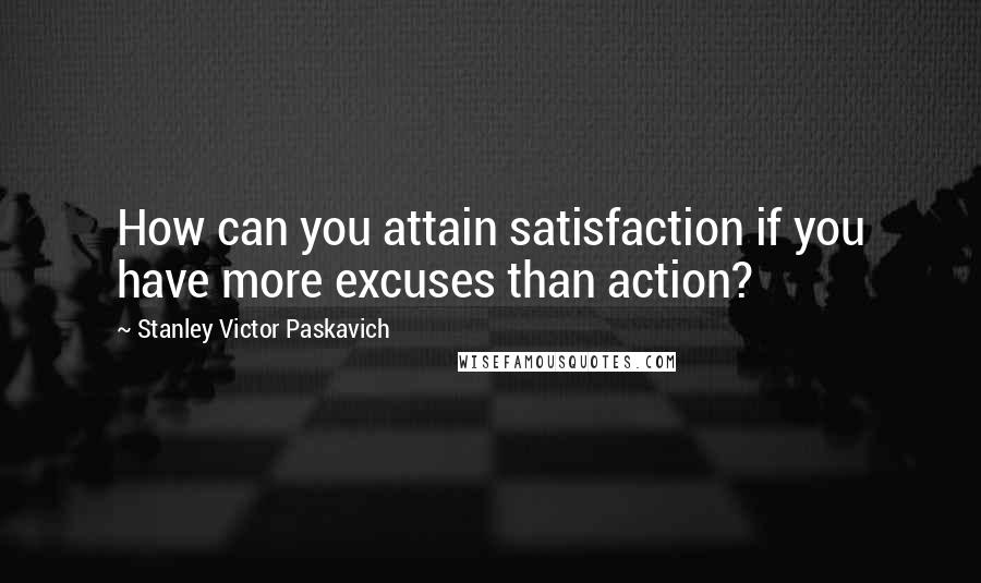 Stanley Victor Paskavich Quotes: How can you attain satisfaction if you have more excuses than action?