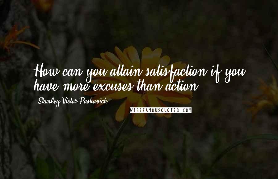 Stanley Victor Paskavich Quotes: How can you attain satisfaction if you have more excuses than action?