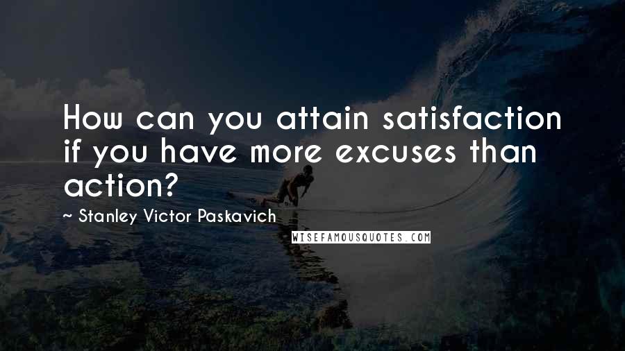 Stanley Victor Paskavich Quotes: How can you attain satisfaction if you have more excuses than action?