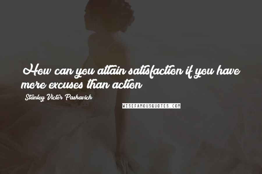 Stanley Victor Paskavich Quotes: How can you attain satisfaction if you have more excuses than action?