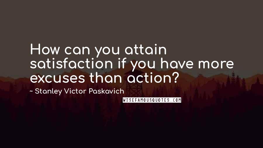 Stanley Victor Paskavich Quotes: How can you attain satisfaction if you have more excuses than action?