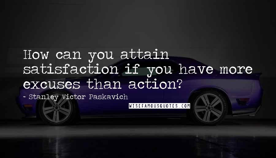 Stanley Victor Paskavich Quotes: How can you attain satisfaction if you have more excuses than action?