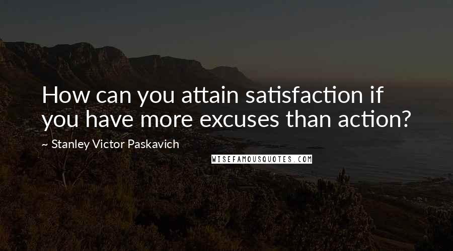 Stanley Victor Paskavich Quotes: How can you attain satisfaction if you have more excuses than action?