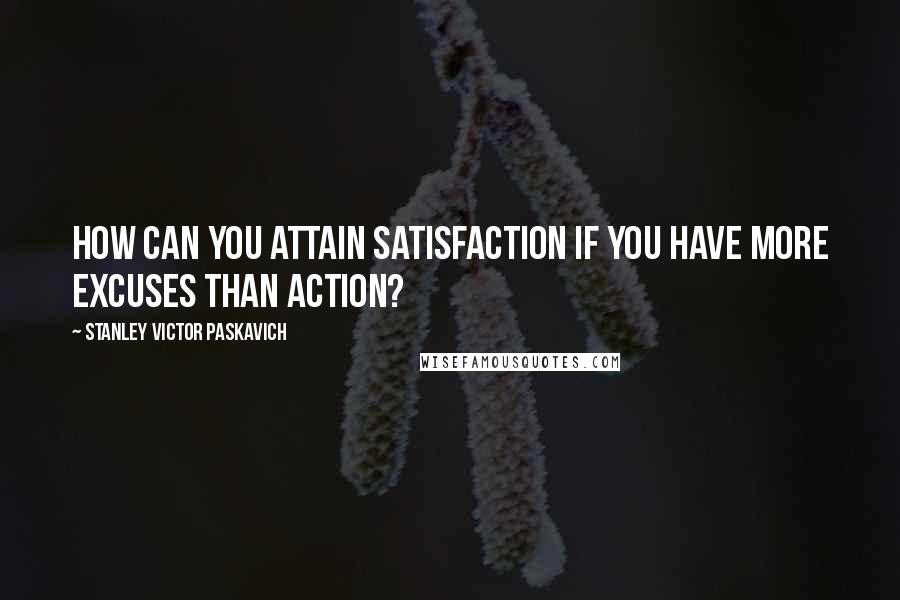 Stanley Victor Paskavich Quotes: How can you attain satisfaction if you have more excuses than action?