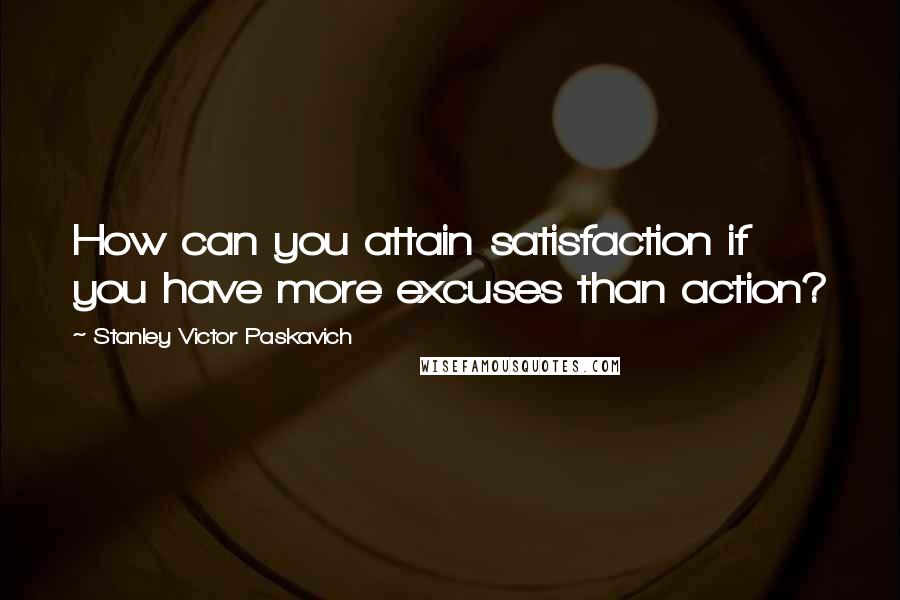 Stanley Victor Paskavich Quotes: How can you attain satisfaction if you have more excuses than action?