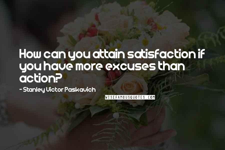 Stanley Victor Paskavich Quotes: How can you attain satisfaction if you have more excuses than action?