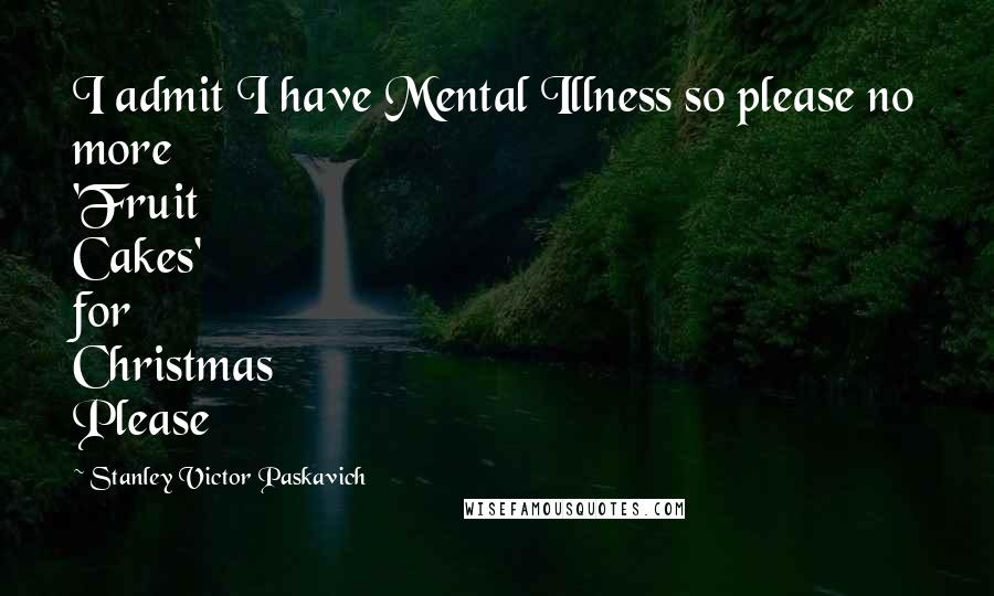 Stanley Victor Paskavich Quotes: I admit I have Mental Illness so please no more 'Fruit Cakes' for Christmas Please