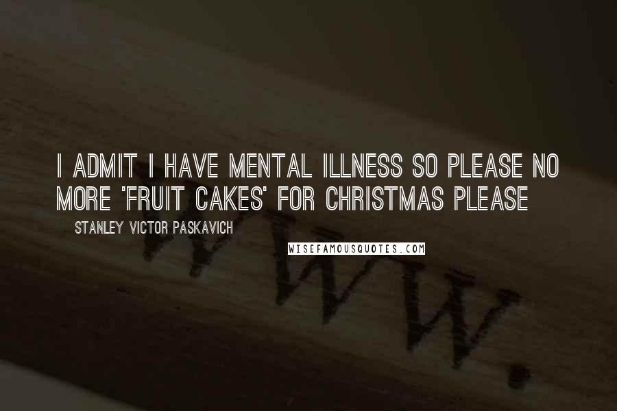 Stanley Victor Paskavich Quotes: I admit I have Mental Illness so please no more 'Fruit Cakes' for Christmas Please