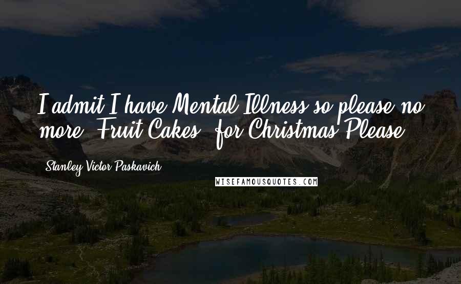 Stanley Victor Paskavich Quotes: I admit I have Mental Illness so please no more 'Fruit Cakes' for Christmas Please