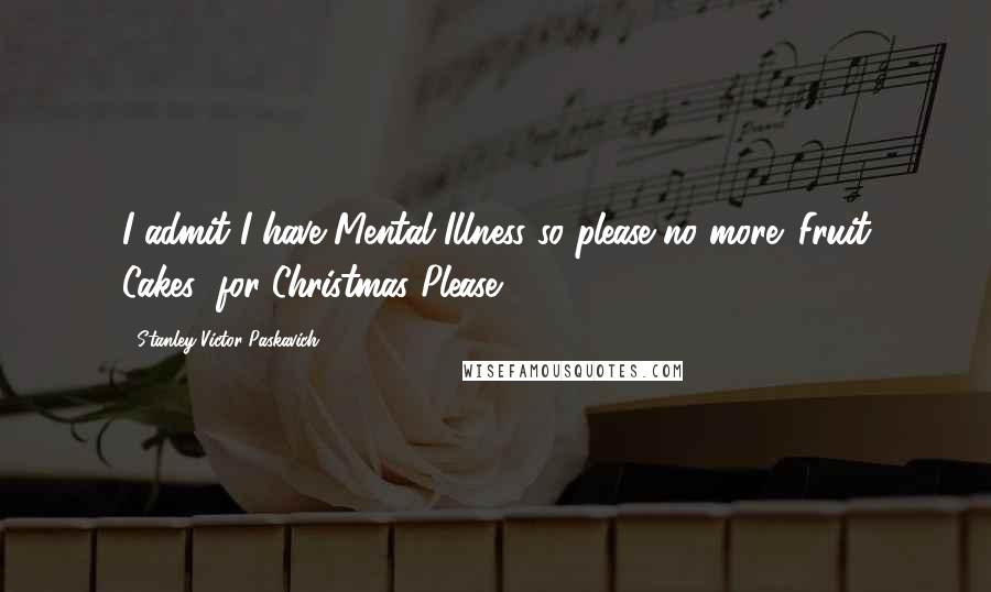 Stanley Victor Paskavich Quotes: I admit I have Mental Illness so please no more 'Fruit Cakes' for Christmas Please