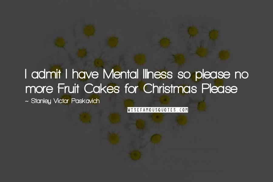 Stanley Victor Paskavich Quotes: I admit I have Mental Illness so please no more 'Fruit Cakes' for Christmas Please