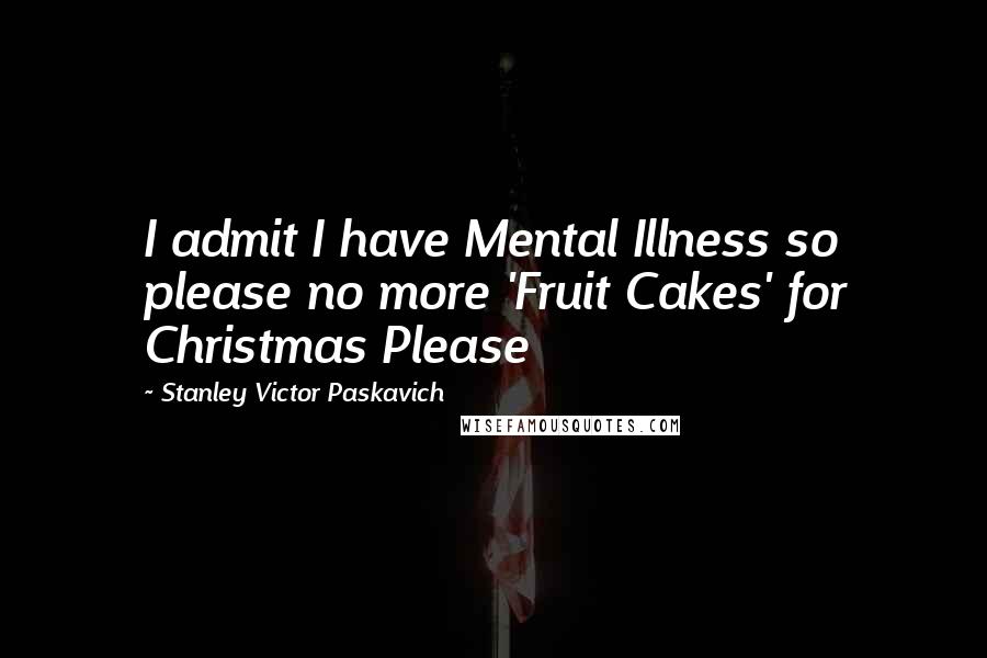 Stanley Victor Paskavich Quotes: I admit I have Mental Illness so please no more 'Fruit Cakes' for Christmas Please