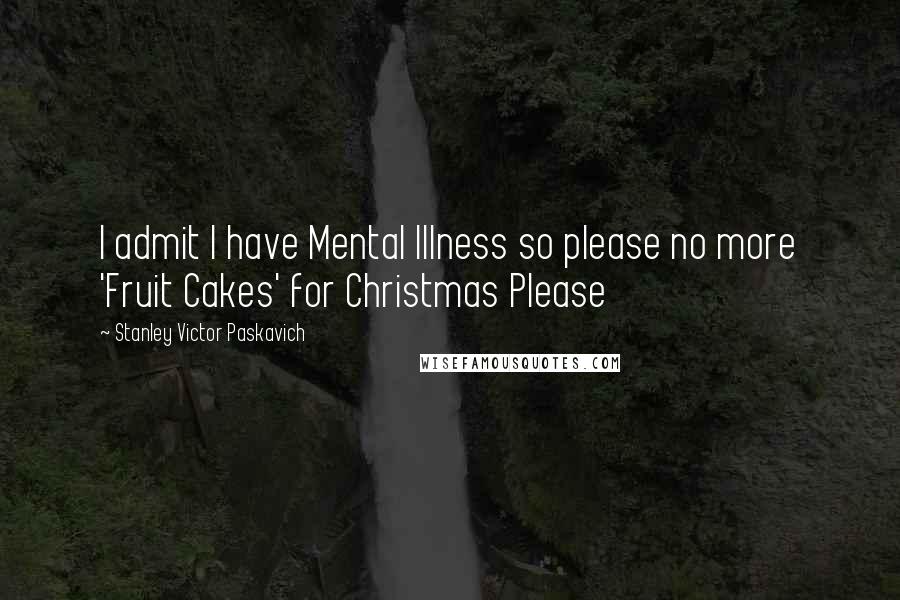 Stanley Victor Paskavich Quotes: I admit I have Mental Illness so please no more 'Fruit Cakes' for Christmas Please