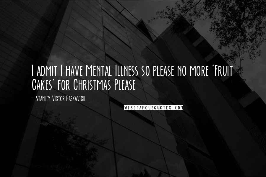 Stanley Victor Paskavich Quotes: I admit I have Mental Illness so please no more 'Fruit Cakes' for Christmas Please