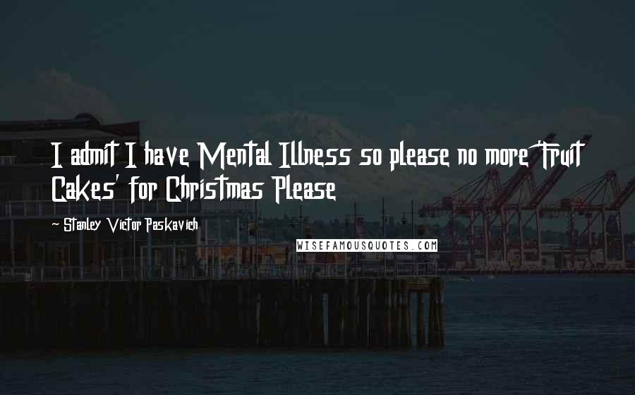 Stanley Victor Paskavich Quotes: I admit I have Mental Illness so please no more 'Fruit Cakes' for Christmas Please