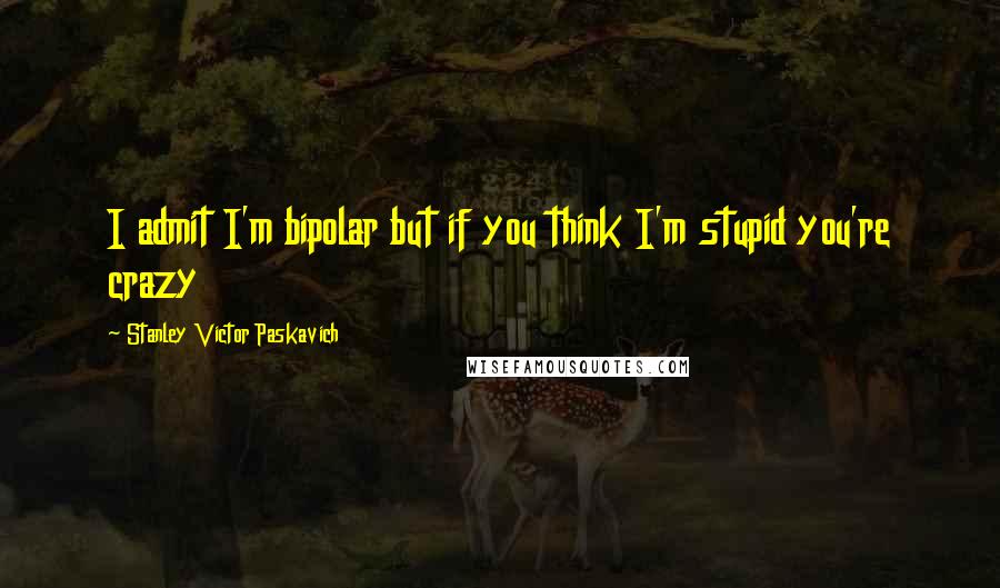 Stanley Victor Paskavich Quotes: I admit I'm bipolar but if you think I'm stupid you're crazy
