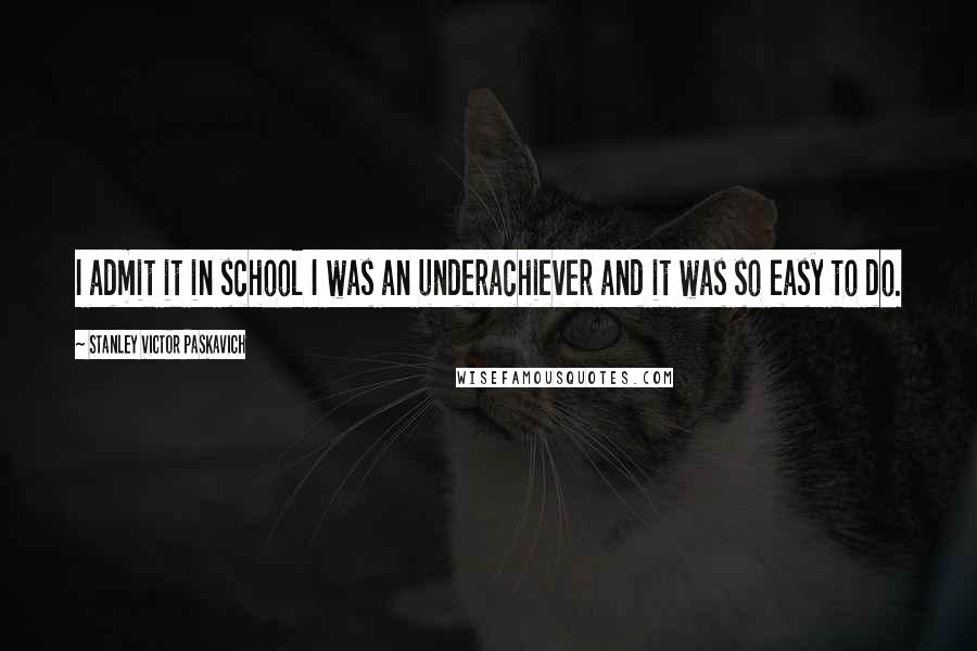 Stanley Victor Paskavich Quotes: I admit it in school I was an underachiever and it was so easy to do.