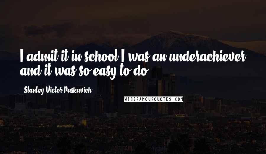 Stanley Victor Paskavich Quotes: I admit it in school I was an underachiever and it was so easy to do.