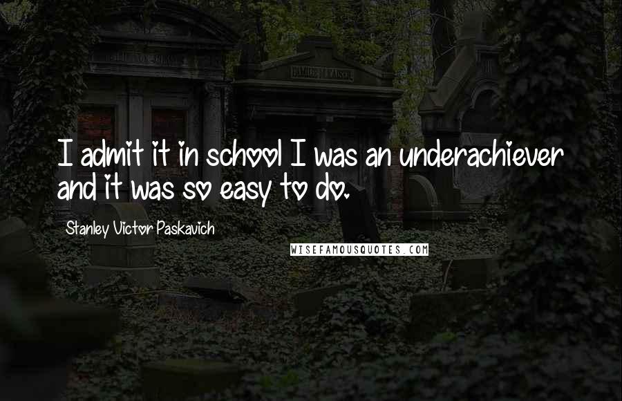 Stanley Victor Paskavich Quotes: I admit it in school I was an underachiever and it was so easy to do.