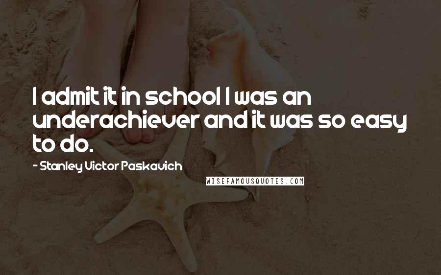 Stanley Victor Paskavich Quotes: I admit it in school I was an underachiever and it was so easy to do.