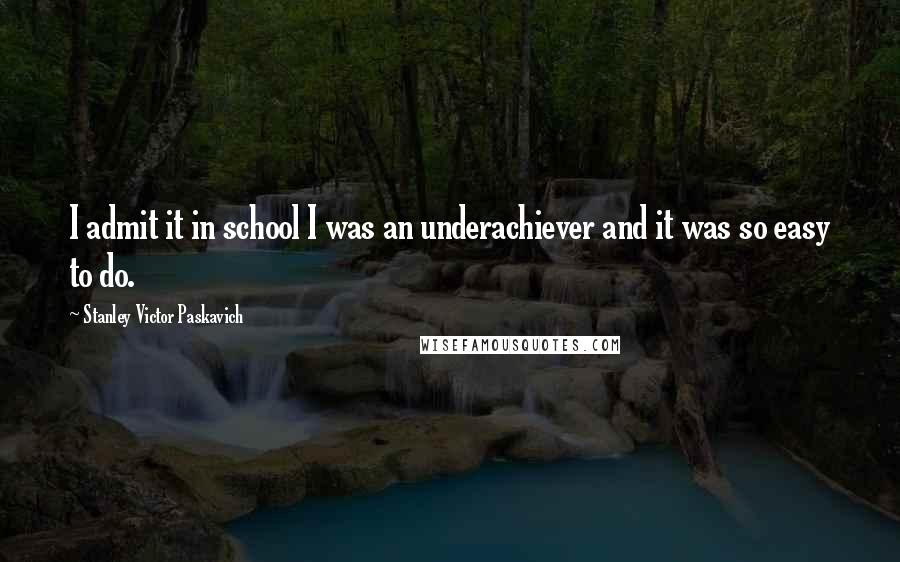 Stanley Victor Paskavich Quotes: I admit it in school I was an underachiever and it was so easy to do.