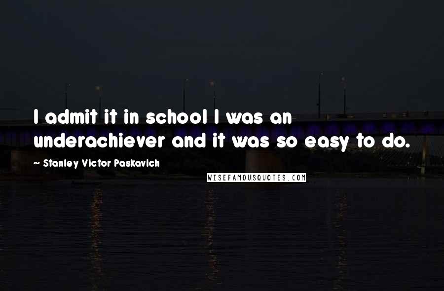 Stanley Victor Paskavich Quotes: I admit it in school I was an underachiever and it was so easy to do.