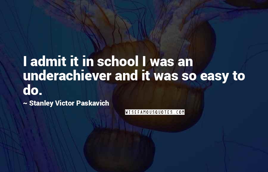 Stanley Victor Paskavich Quotes: I admit it in school I was an underachiever and it was so easy to do.