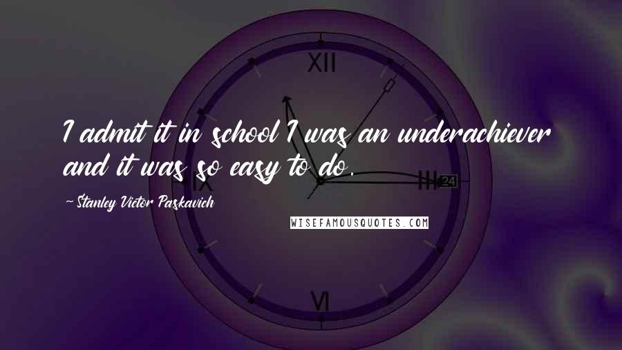 Stanley Victor Paskavich Quotes: I admit it in school I was an underachiever and it was so easy to do.