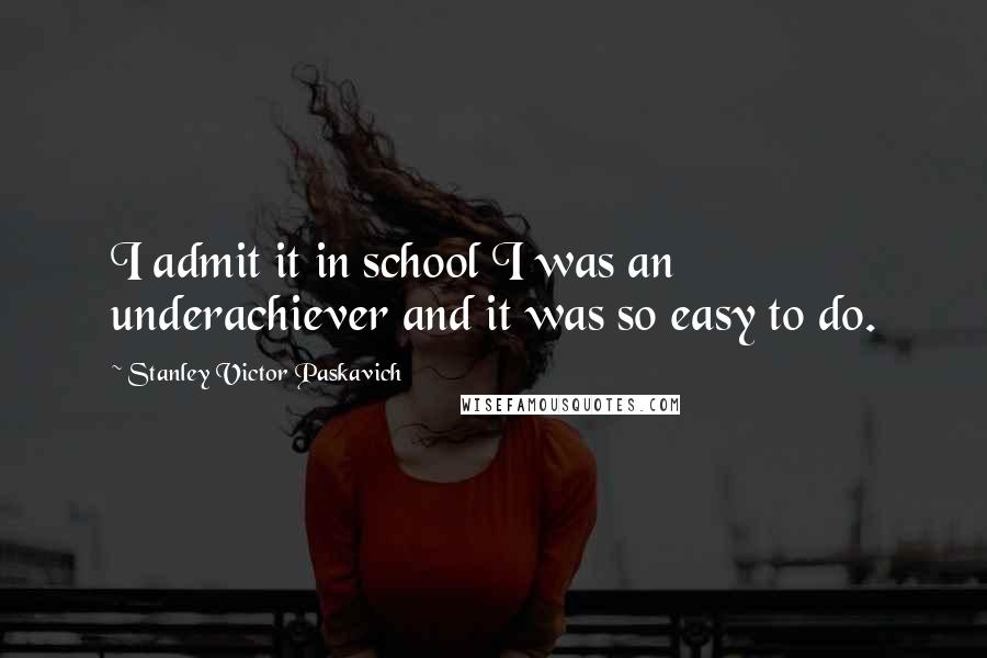 Stanley Victor Paskavich Quotes: I admit it in school I was an underachiever and it was so easy to do.