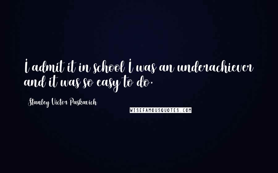 Stanley Victor Paskavich Quotes: I admit it in school I was an underachiever and it was so easy to do.