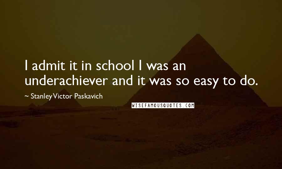 Stanley Victor Paskavich Quotes: I admit it in school I was an underachiever and it was so easy to do.