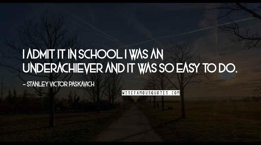 Stanley Victor Paskavich Quotes: I admit it in school I was an underachiever and it was so easy to do.