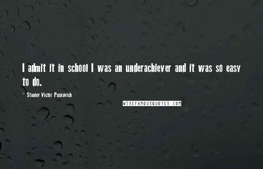 Stanley Victor Paskavich Quotes: I admit it in school I was an underachiever and it was so easy to do.