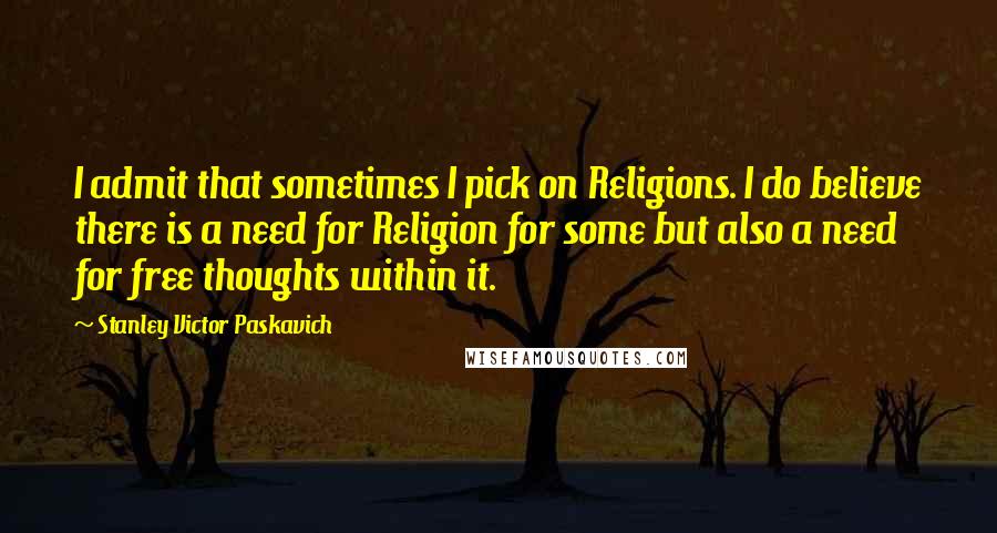 Stanley Victor Paskavich Quotes: I admit that sometimes I pick on Religions. I do believe there is a need for Religion for some but also a need for free thoughts within it.