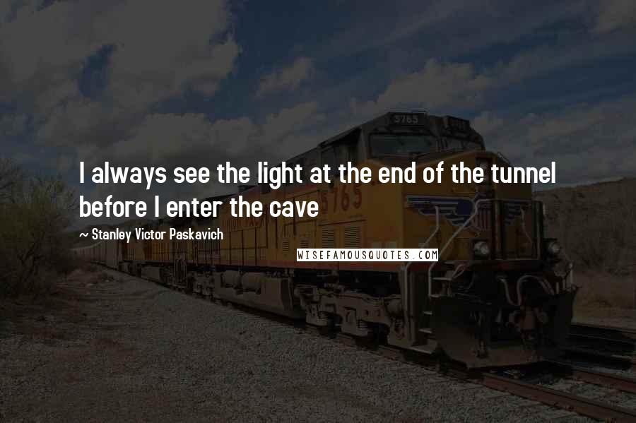 Stanley Victor Paskavich Quotes: I always see the light at the end of the tunnel before I enter the cave