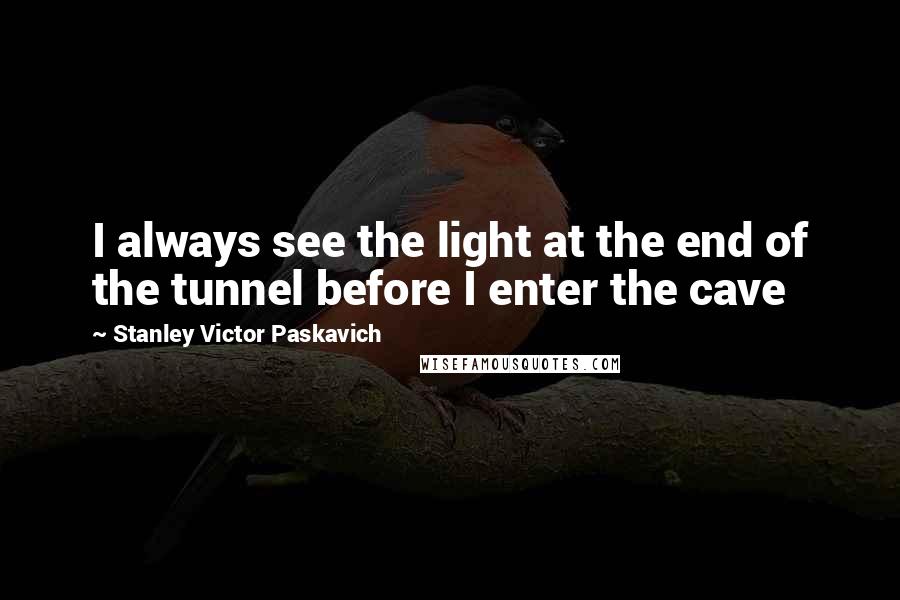 Stanley Victor Paskavich Quotes: I always see the light at the end of the tunnel before I enter the cave